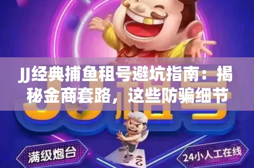JJ经典捕鱼租号避坑指南：揭秘金商套路，这些防骗细节教你全身而退