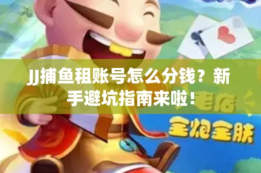 JJ捕鱼租账号怎么分钱？新手避坑指南来啦！