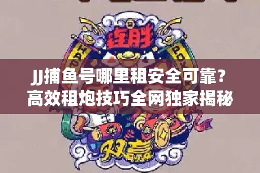 JJ捕鱼号哪里租安全可靠？高效租炮技巧全网独家揭秘