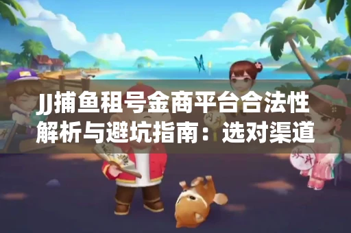 JJ捕鱼租号金商平台合法性解析与避坑指南：选对渠道才能安心赚钱