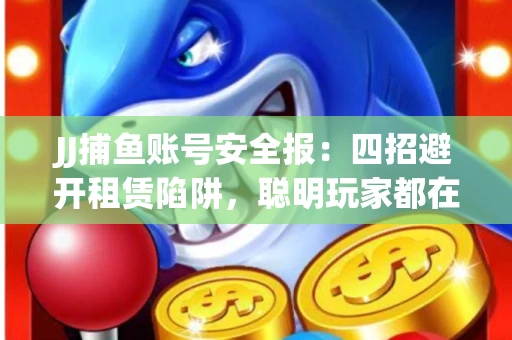JJ捕鱼账号安全报：四招避开租赁陷阱，聪明玩家都在做