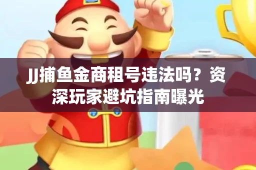 JJ捕鱼金商租号违法吗？资深玩家避坑指南曝光
