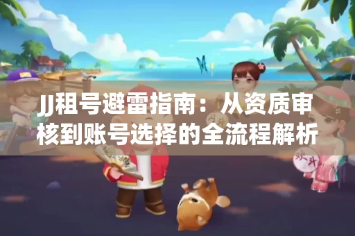 JJ租号避雷指南：从资质审核到账号选择的全流程解析！捕鱼经典账号有何独特差异？