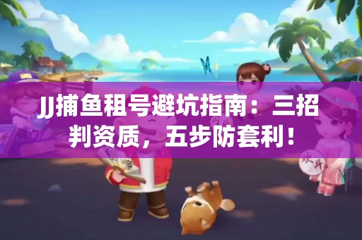 JJ捕鱼租号避坑指南：三招判资质，五步防套利！