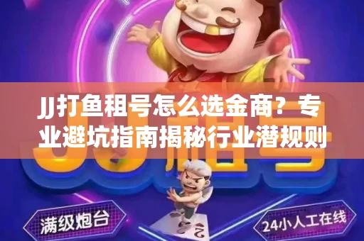 JJ打鱼租号怎么选金商？专业避坑指南揭秘行业潜规则