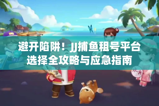 避开陷阱！JJ捕鱼租号平台选择全攻略与应急指南