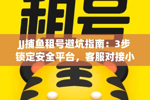 JJ捕鱼租号避坑指南：3步锁定安全平台，客服对接小技巧全公开